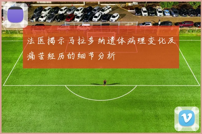 法医揭示马拉多纳遗体病理变化及痛苦经历的细节分析