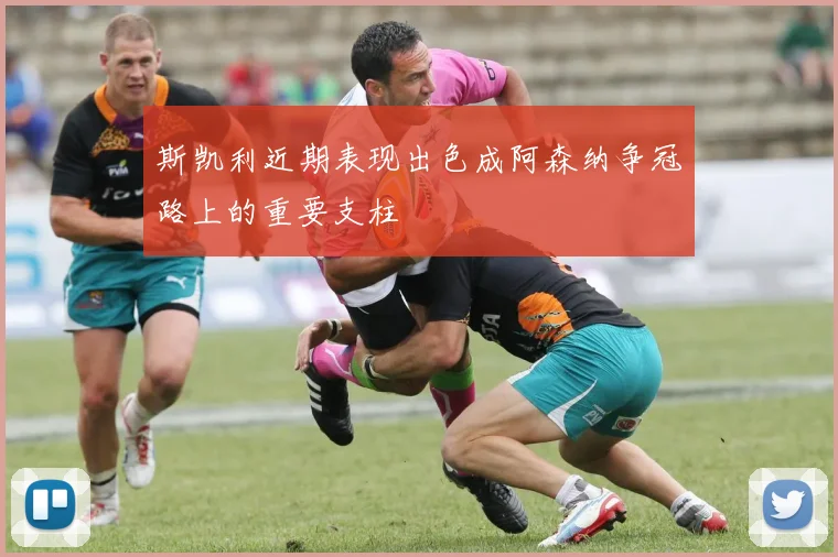 斯凯利近期表现出色成阿森纳争冠路上的重要支柱