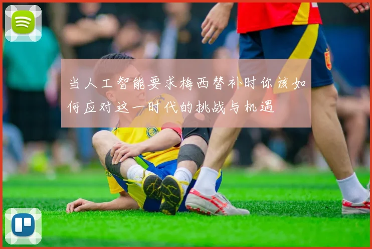 当人工智能要求梅西替补时你该如何应对这一时代的挑战与机遇