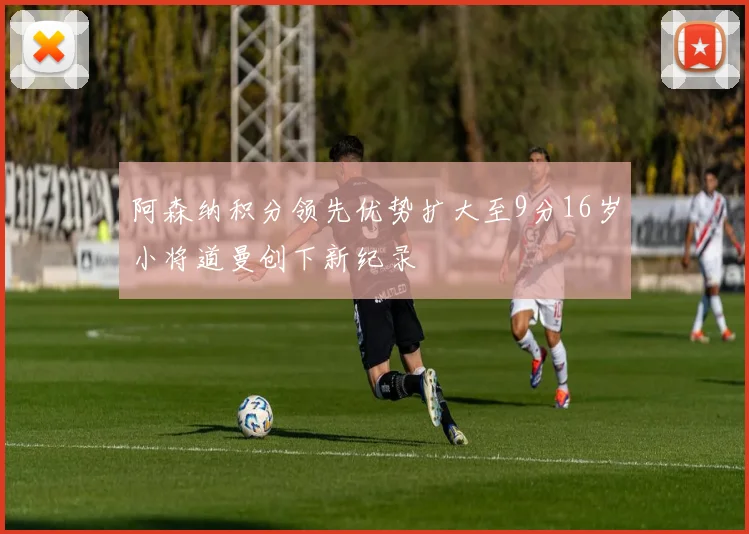 阿森纳积分领先优势扩大至9分16岁小将道曼创下新纪录