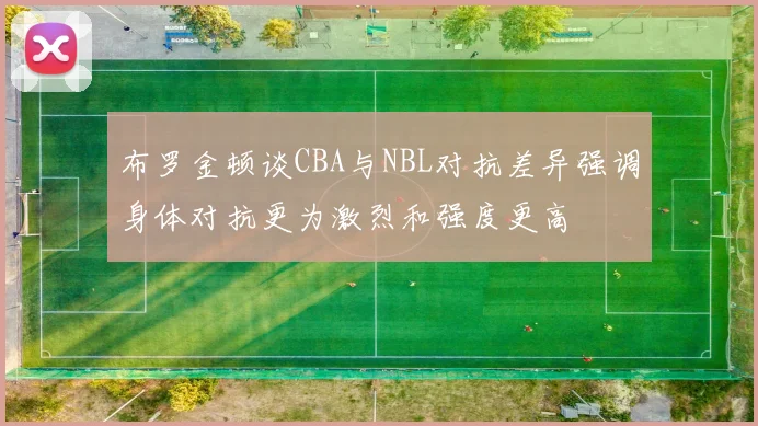 布罗金顿谈CBA与NBL对抗差异强调身体对抗更为激烈和强度更高