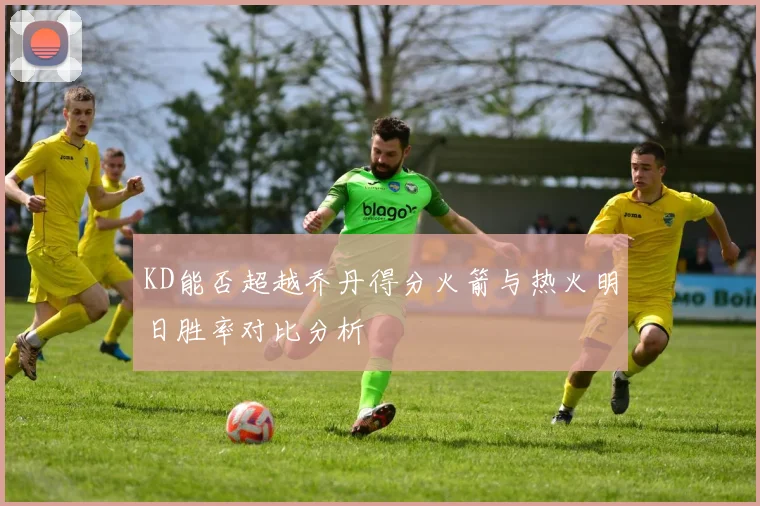 KD能否超越乔丹得分火箭与热火明日胜率对比分析
