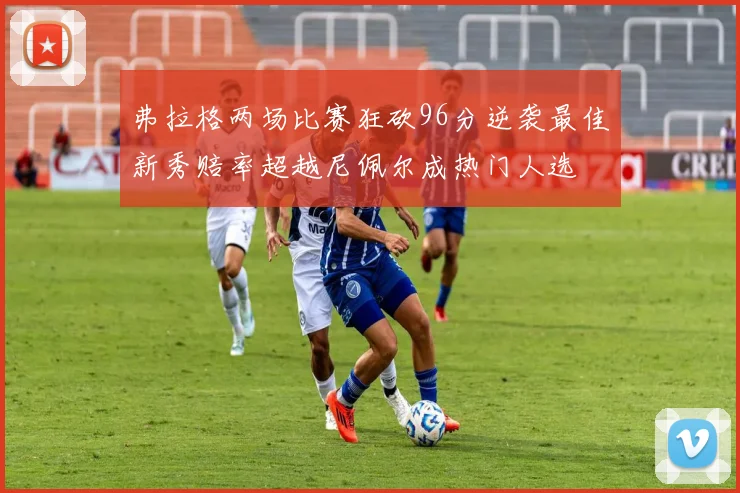弗拉格两场比赛狂砍96分逆袭最佳新秀赔率超越尼佩尔成热门人选