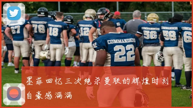 墨菲回忆三次绝杀曼联的辉煌时刻自豪感满满