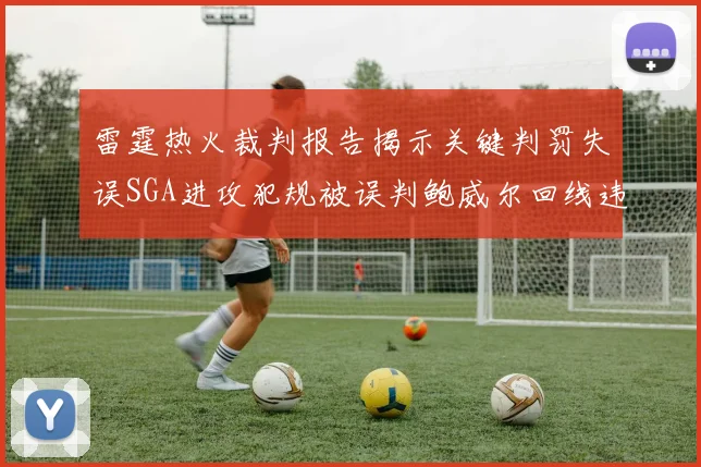 雷霆热火裁判报告揭示关键判罚失误SGA进攻犯规被误判鲍威尔回线违例未被吹罚
