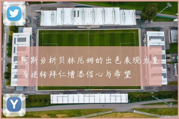 阿斯分析贝林厄姆的出色表现为皇马逆转拜仁增添信心与希望