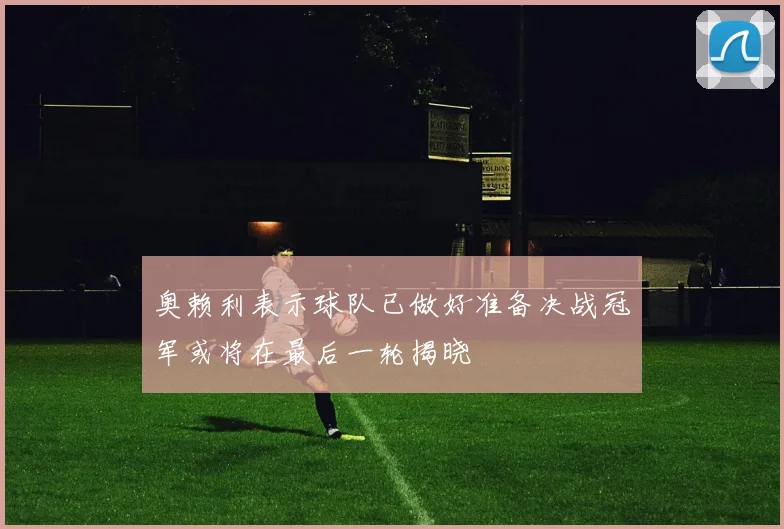 奥赖利表示球队已做好准备决战冠军或将在最后一轮揭晓