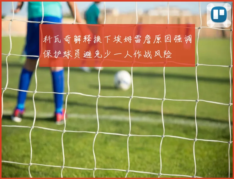 科瓦奇解释换下埃姆雷詹原因强调保护球员避免少一人作战风险