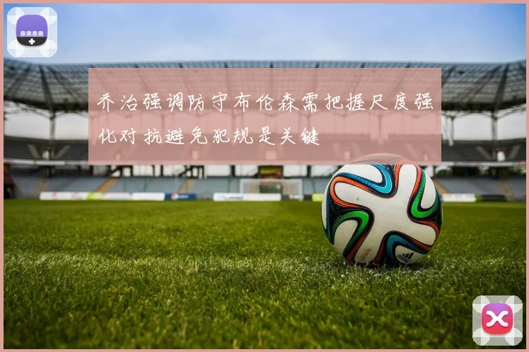 乔治强调防守布伦森需把握尺度强化对抗避免犯规是关键