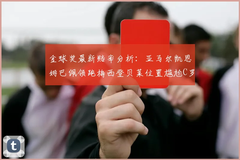 金球奖最新赔率分析：亚马尔凯恩姆巴佩领跑梅西登贝莱位置尴尬C罗萨卡表现平平