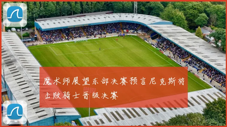 魔术师展望东部决赛预言尼克斯将击败骑士晋级决赛