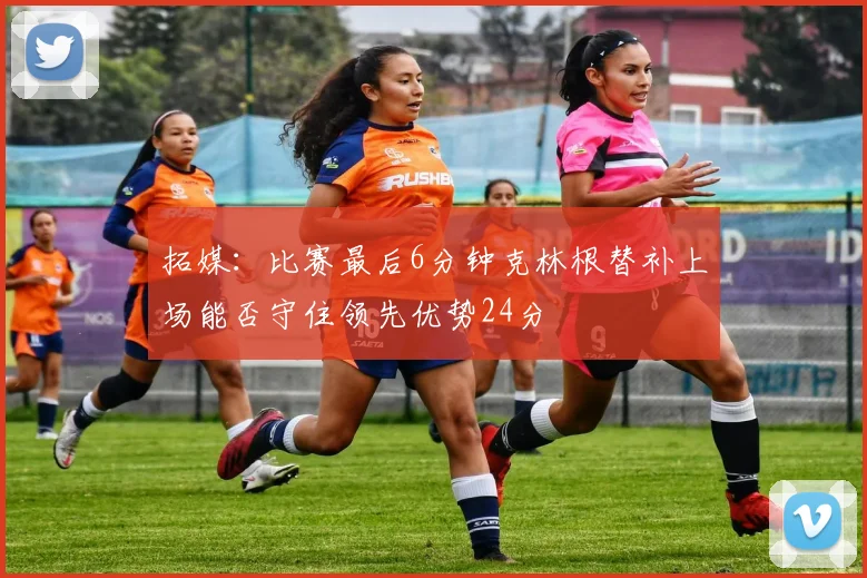 拓媒：比赛最后6分钟克林根替补上场能否守住领先优势24分