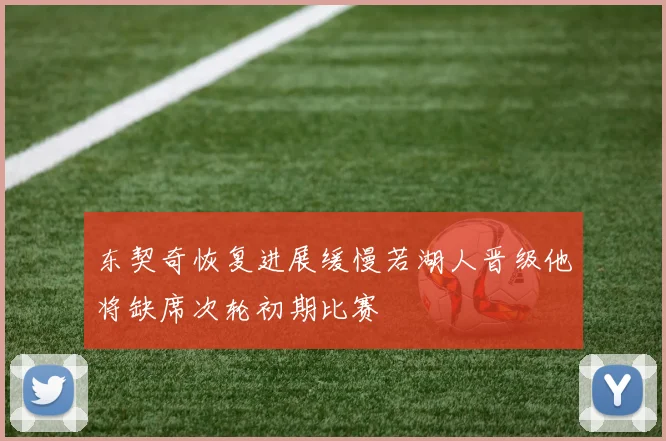 东契奇恢复进展缓慢若湖人晋级他将缺席次轮初期比赛