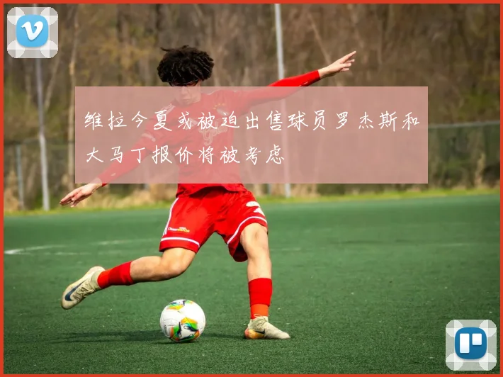 维拉今夏或被迫出售球员罗杰斯和大马丁报价将被考虑